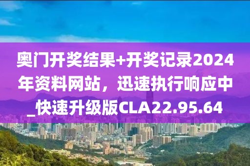 奥门开奖结果+开奖记录2024年资料网站，迅速执行响应中_快速升级版CLA22.95.64