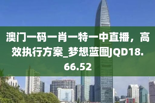 澳门一码一肖一特一中直播，高效执行方案_梦想蓝图JQD18.66.52