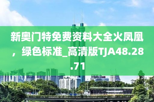 新奥门特免费资料大全火凤凰，绿色标准_高清版TJA48.28.71