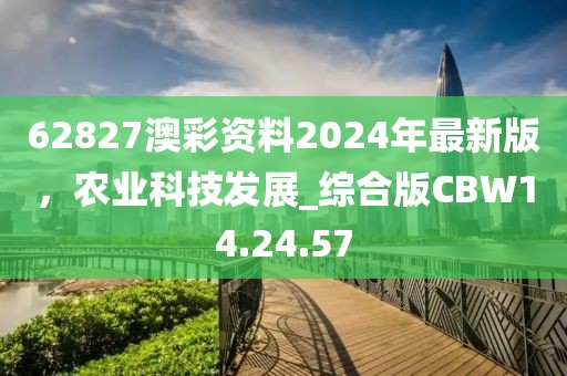 62827澳彩资料2024年最新版，农业科技发展_综合版CBW14.24.57