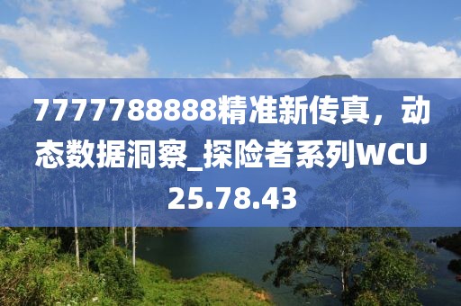 7777788888精准新传真，动态数据洞察_探险者系列WCU25.78.43