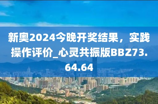 新奥2024今晚开奖结果，实践操作评价_心灵共振版BBZ73.64.64