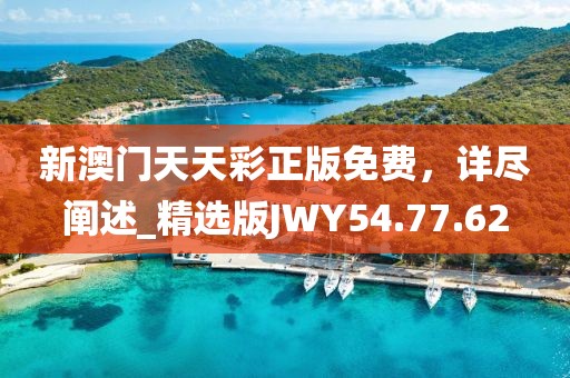 新澳门天天彩正版免费，详尽阐述_精选版JWY54.77.62