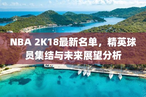 NBA 2K18最新名单，精英球员集结与未来展望分析