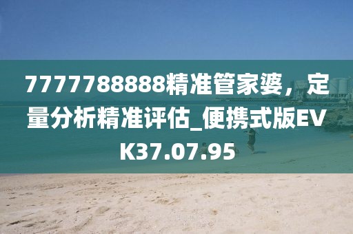 7777788888精准管家婆，定量分析精准评估_便携式版EVK37.07.95