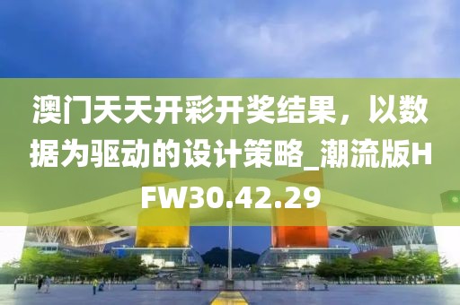 澳门天天开彩开奖结果，以数据为驱动的设计策略_潮流版HFW30.42.29