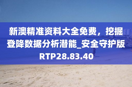 新澳精准资料大全免费，挖掘登降数据分析潜能_安全守护版RTP28.83.40