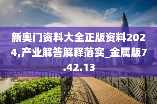 新奥门资料大全正版资料2024,产业解答解释落实_金属版7.42.13