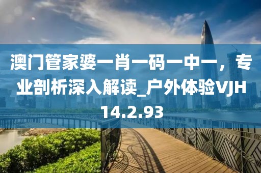 澳门管家婆一肖一码一中一，专业剖析深入解读_户外体验VJH14.2.93