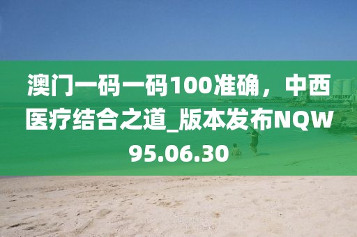 澳门一码一码100准确，中西医疗结合之道_版本发布NQW95.06.30