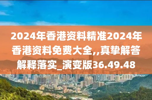 2024年香港资料精准2024年香港资料免费大全,,真挚解答解释落实_演变版36.49.48