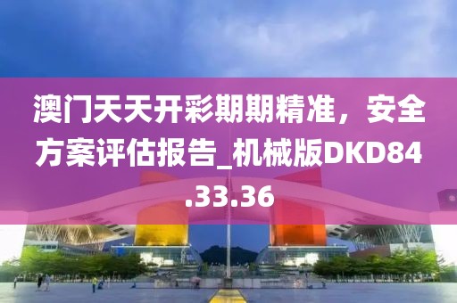 澳门天天开彩期期精准，安全方案评估报告_机械版DKD84.33.36