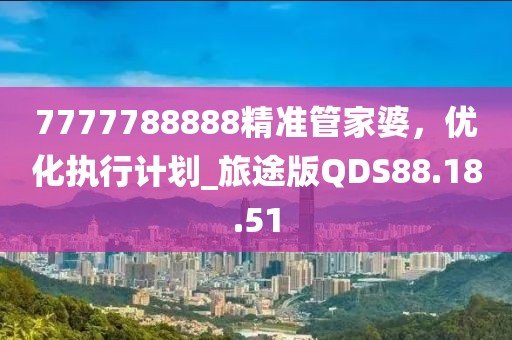 7777788888精准管家婆，优化执行计划_旅途版QDS88.18.51