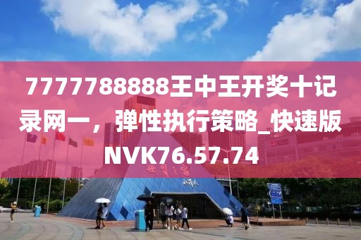 7777788888王中王开奖十记录网一，弹性执行策略_快速版NVK76.57.74