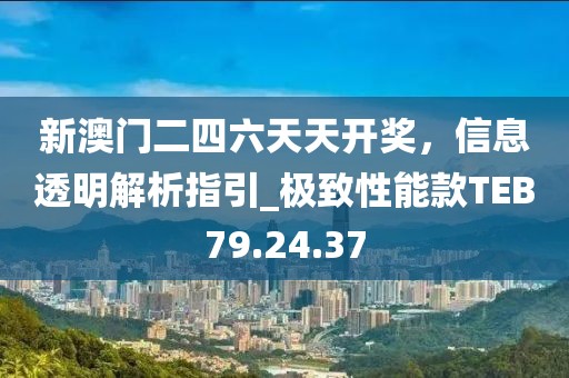 新澳门二四六天天开奖，信息透明解析指引_极致性能款TEB79.24.37
