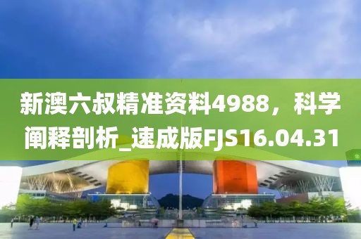 新澳六叔精准资料4988，科学阐释剖析_速成版FJS16.04.31