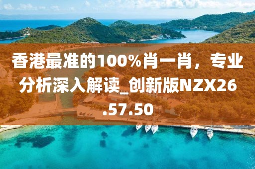 香港最准的100%肖一肖，专业分析深入解读_创新版NZX26.57.50