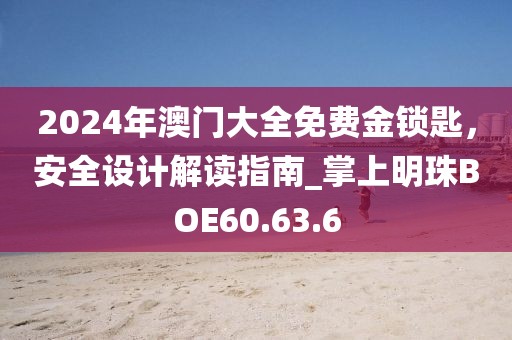 2024年澳门大全免费金锁匙，安全设计解读指南_掌上明珠BOE60.63.6