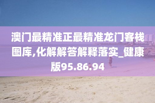 澳门最精准正最精准龙门客栈图库,化解解答解释落实_健康版95.86.94