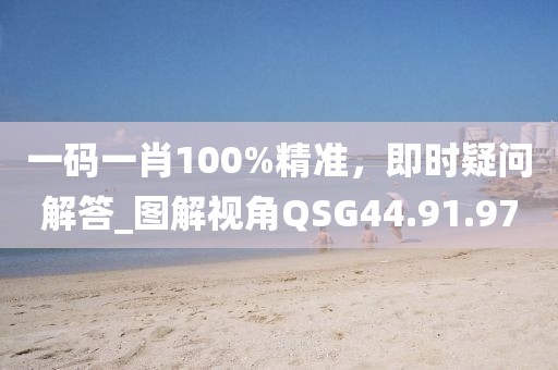 一码一肖100%精准，即时疑问解答_图解视角QSG44.91.97