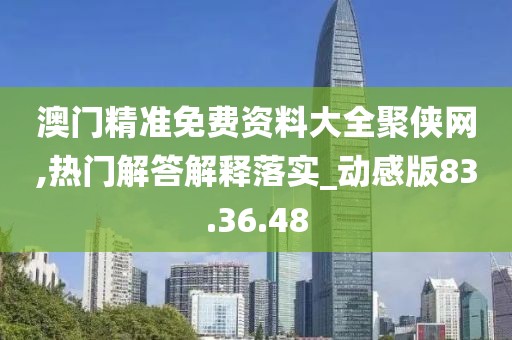 澳门精准免费资料大全聚侠网,热门解答解释落实_动感版83.36.48