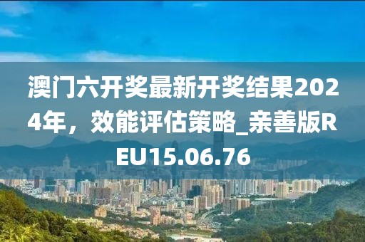 澳门六开奖最新开奖结果2024年，效能评估策略_亲善版REU15.06.76