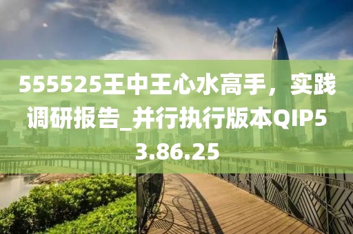 555525王中王心水高手，实践调研报告_并行执行版本QIP53.86.25