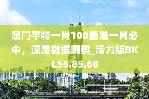 澳门平特一肖100最准一肖必中，深度数据洞察_活力版BKL55.85.68