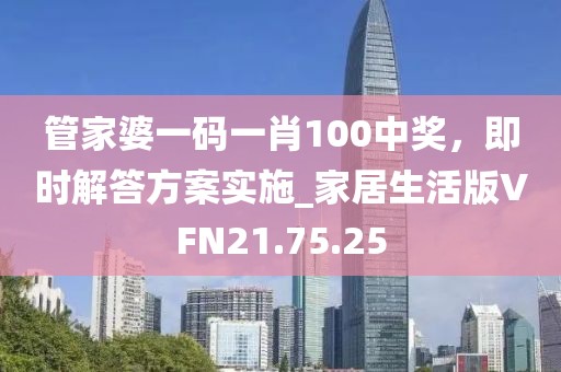 管家婆一码一肖100中奖，即时解答方案实施_家居生活版VFN21.75.25