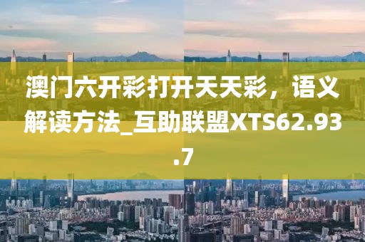 澳门六开彩打开天天彩，语义解读方法_互助联盟XTS62.93.7