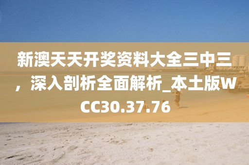 新澳天天开奖资料大全三中三，深入剖析全面解析_本土版WCC30.37.76