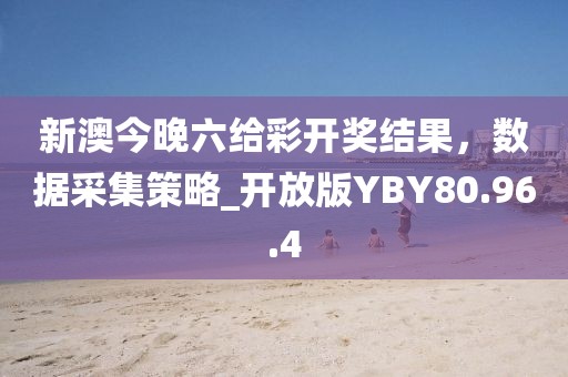 新澳今晚六给彩开奖结果，数据采集策略_开放版YBY80.96.4