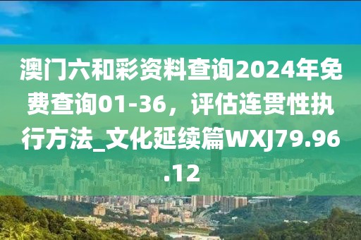 澳门六和彩资料查询2024年免费查询01-36，评估连贯性执行方法_文化延续篇WXJ79.96.12