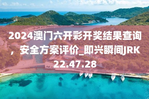2024澳门六开彩开奖结果查询，安全方案评价_即兴瞬间JRK22.47.28
