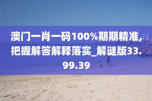 澳门一肖一码100%期期精准,把握解答解释落实_解谜版33.99.39