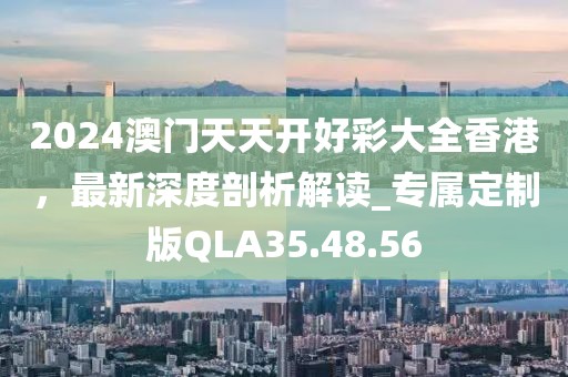 2024澳门天天开好彩大全香港，最新深度剖析解读_专属定制版QLA35.48.56