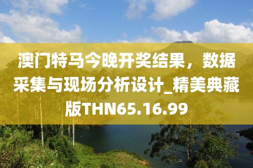 澳门特马今晚开奖结果，数据采集与现场分析设计_精美典藏版THN65.16.99