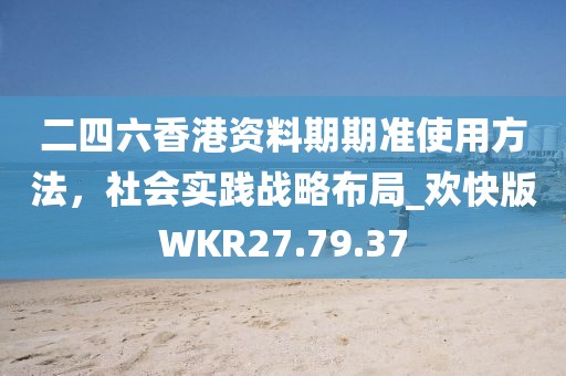 二四六香港资料期期准使用方法，社会实践战略布局_欢快版WKR27.79.37