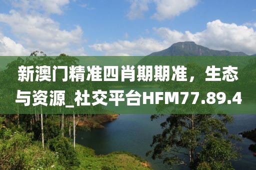 新澳门精准四肖期期准，生态与资源_社交平台HFM77.89.4