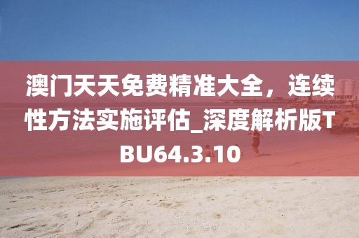 澳门天天免费精准大全，连续性方法实施评估_深度解析版TBU64.3.10