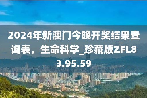 2024年新澳门今晚开奖结果查询表，生命科学_珍藏版ZFL83.95.59