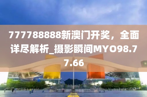 777788888新澳门开奖，全面详尽解析_摄影瞬间MYO98.77.66