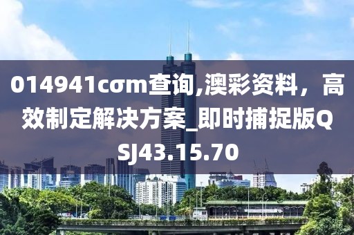 014941cσm查询,澳彩资料，高效制定解决方案_即时捕捉版QSJ43.15.70