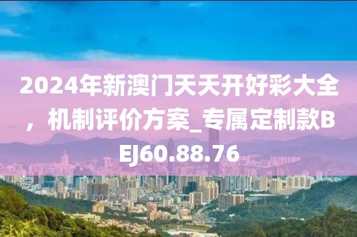 2024年新澳门天天开好彩大全，机制评价方案_专属定制款BEJ60.88.76