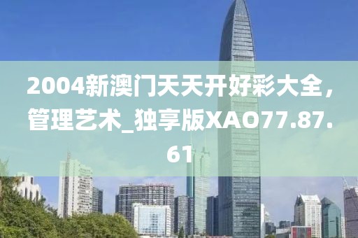 2004新澳门天天开好彩大全，管理艺术_独享版XAO77.87.61
