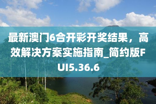 最新澳门6合开彩开奖结果，高效解决方案实施指南_简约版FUI5.36.6