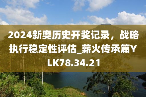2024新奥历史开奖记录，战略执行稳定性评估_薪火传承篇YLK78.34.21