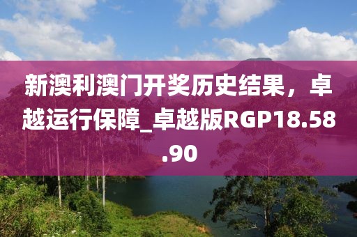 新澳利澳门开奖历史结果，卓越运行保障_卓越版RGP18.58.90