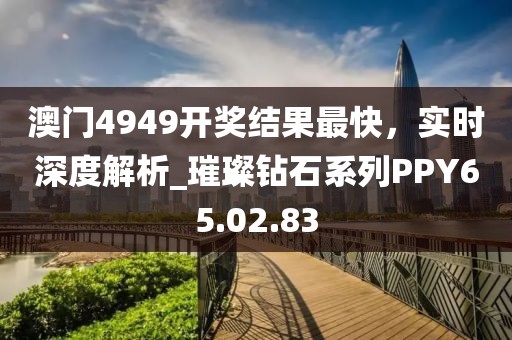 澳门4949开奖结果最快，实时深度解析_璀璨钻石系列PPY65.02.83