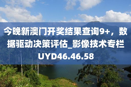今晚新澳门开奖结果查询9+，数据驱动决策评估_影像技术专栏UYD46.46.58
